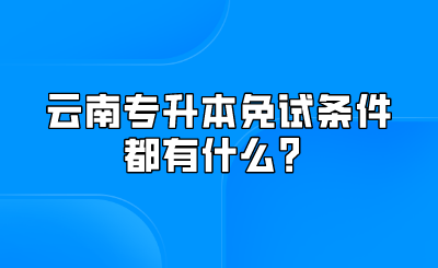 云南专升本免试条件都有什么？.png