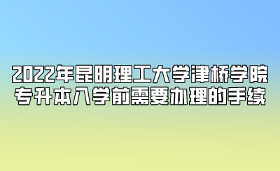 2022年昆明理工大学津桥学院专升本入学前需要办理的手续.png