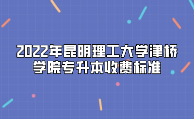 2022年昆明理工大学津桥学院专升本收费标准.png