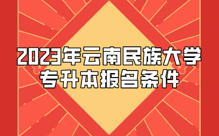 2023年云南民族大学专升本报名条件