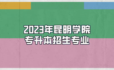 2023年昆明学院专升本招生专业