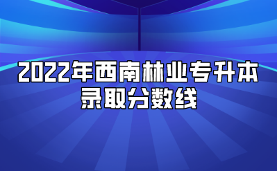 2022年西南林业专升本录取分数线