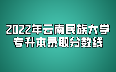 2022年云南民族大学专升本录取分数线