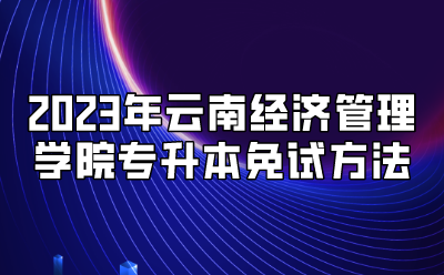 2023年云南经济管理学院专升本免试方法