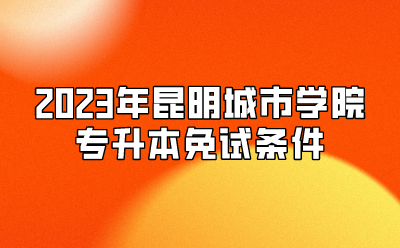 2023年昆明城市学院专升本免试