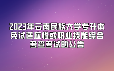 2023年云南民族大学专升本免试适应性或职业技能综合考查考试的公告