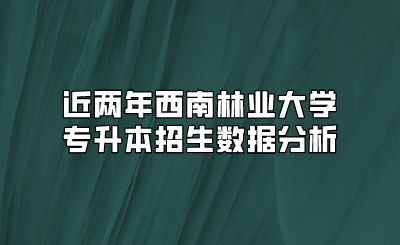 近两年西南林业大学专升本招生数据分析