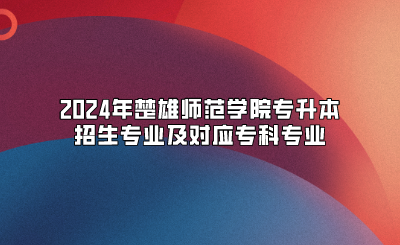 2024年楚雄师范学院专升本招生专业及对应专科专业