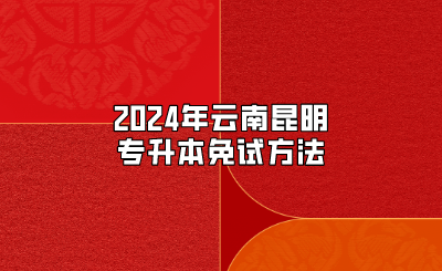 2024年云南昆明专升本免试方法