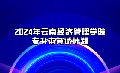 2024年云南经济管理学院专升本免试计划