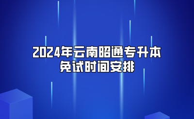 2024年云南昭通专升本免试时间安排