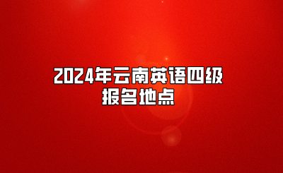 2024年云南英语四级报名地点