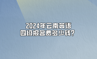 2024年云南英语四级报名费多少钱？