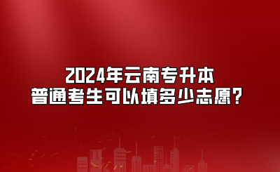 2024年云南专升本普通考生可以填多少志愿？