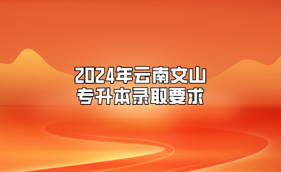 2024年云南文山专升本录取要求