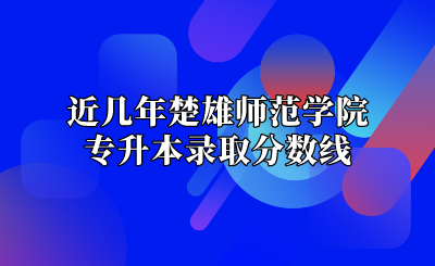 近几年楚雄师范学院专升本录取分数线