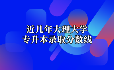 近几年大理大学专升本录取分数线