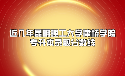 近几年昆明理工大学津桥学院专升本录取分数线