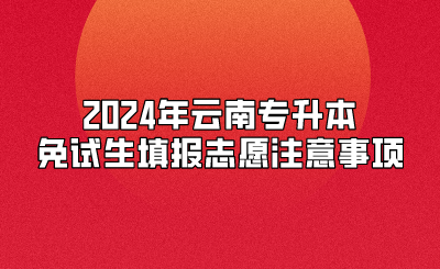 2024年云南专升本免试生填报志愿注意事项