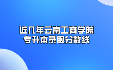 近几年云南工商学院专升本录取分数线