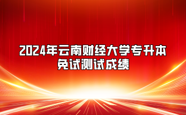 2024年云南财经大学专升本免试测试成绩