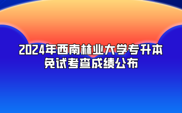 2024年西南林业大学专升本免试考查成绩公布