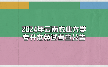 2024年云南农业大学专升本免试考查公告