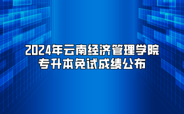 2024年云南经济管理学院专升本免试成绩公布