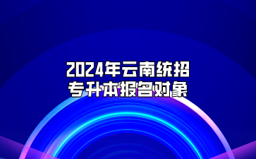 2024年云南统招专升本报名对象