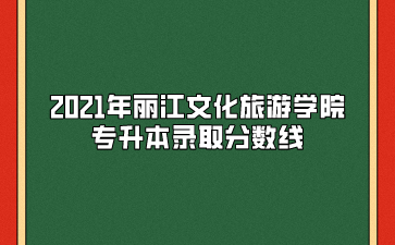 2021年丽江文化旅游学院专升本录取分数线