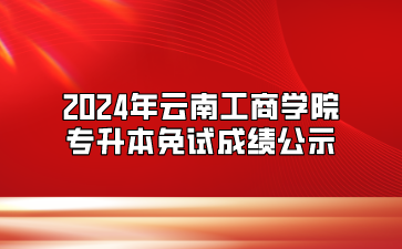 2024年云南工商学院专升本免试成绩公示