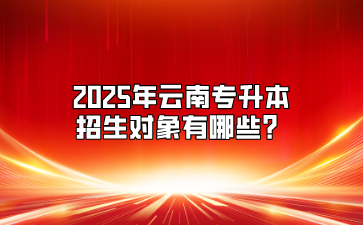 2025年云南专升本招生对象有哪些？