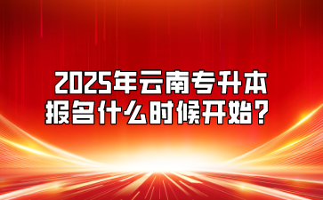 2025年云南专升本报名什么时候开始？