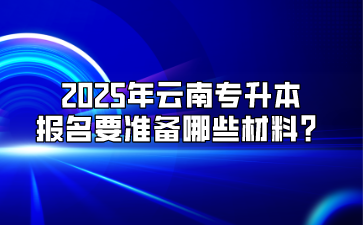 2025年云南专升本报名要准备哪些材料？