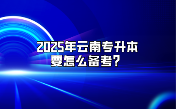 2025年云南专升本要怎么备考？