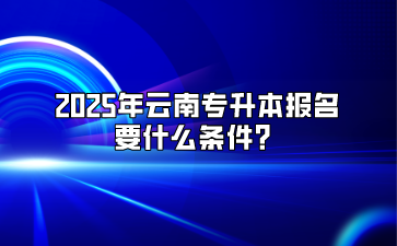2025年云南专升本报名要什么条件？