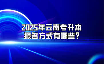 2025年云南专升本报名方式有哪些?