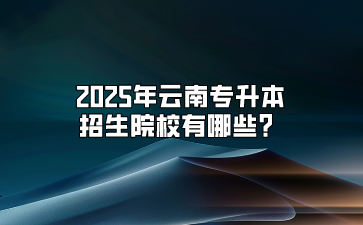 2025年云南专升本招生院校有哪些？