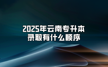 2025年云南专升本录取有什么顺序