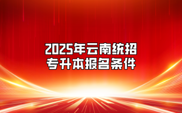 2025年云南统招专升本报名条件