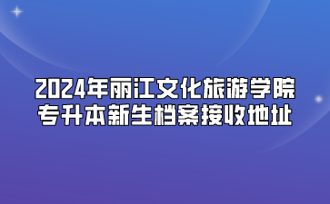 2024年丽江文化旅游学院专升本新生档案接收地址