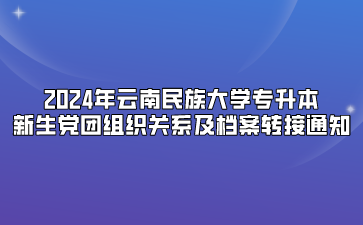 2024年云南民族大学专升本新生党团组织关系及档案转接通知