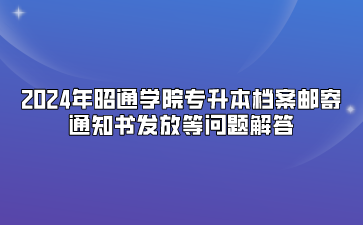 2024年昭通学院专升本档案邮寄、通知书发放等问题解答