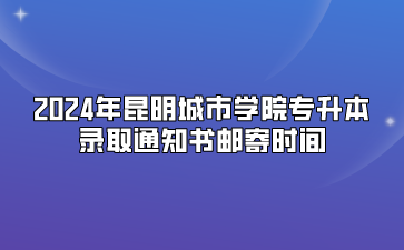 2024年昆明城市学院专升本录取通知书邮寄时间