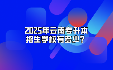 2025年云南专升本招生学校有多少？