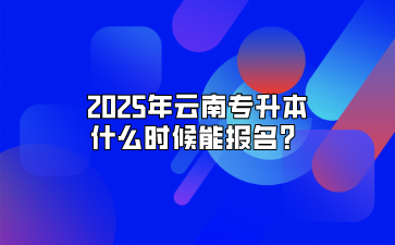 2025年云南专升本什么时候能报名？