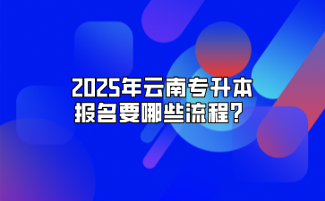 2025年云南专升本报名要哪些流程？