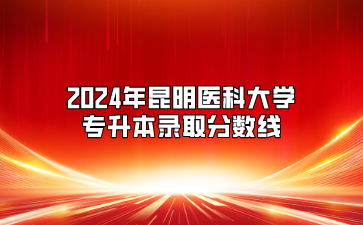 2024年昆明医科大学专升本录取分数线