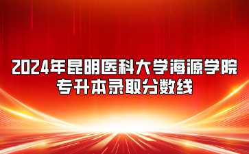 2024年昆明医科大学海源学院专升本录取分数线