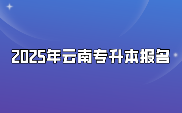 2025年云南专升本报名什么时候开始？需要满足什么要求？